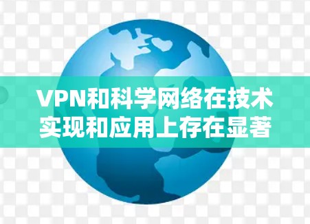 VPN和科学网络在技术实现和应用上存在显著差异。以下是它们的区别分析