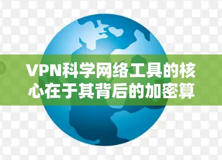 VPN科学网络工具的核心在于其背后的加密算法、数学原理和安全机制，这些技术确保数据的传输安全。以下是关于VPN科学网络工具的详细分析