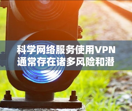 科学网络服务使用VPN通常存在诸多风险和潜在问题。以下是逐步的解释和结论