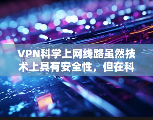 VPN科学上网线路虽然技术上具有安全性，但在科学用途中，其应用可能存在安全风险。以下是对该问题的分步解释和总结