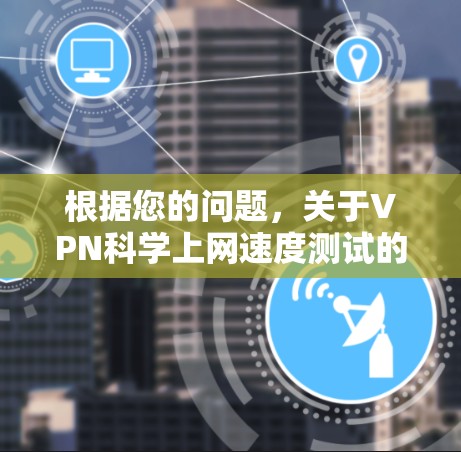 根据您的问题，关于VPN科学上网速度测试的信息如下