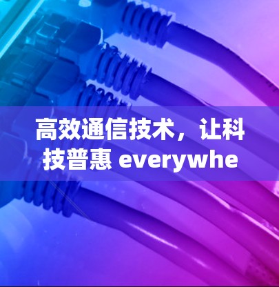 高效通信技术，让科技普惠 everywhere