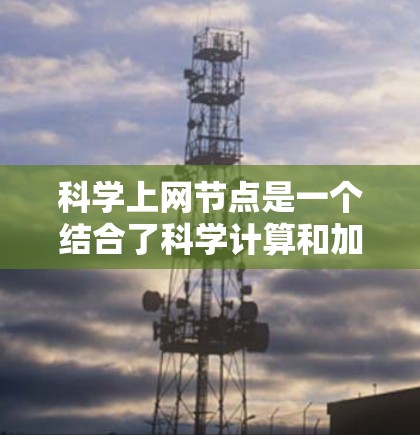 科学上网节点是一个结合了科学计算和加密技术的VPN升级版本，旨在支持更复杂的网络访问需求，如科学研究、安全测试等。以下是对其的详细分析