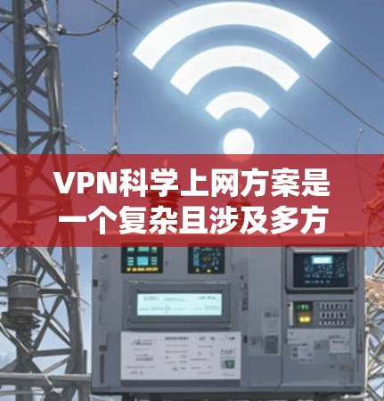 VPN科学上网方案是一个复杂且涉及多方面的技术领域，涉及加密通信、数据安全、科学研究等多个方面。以下是对该主题的分步解释