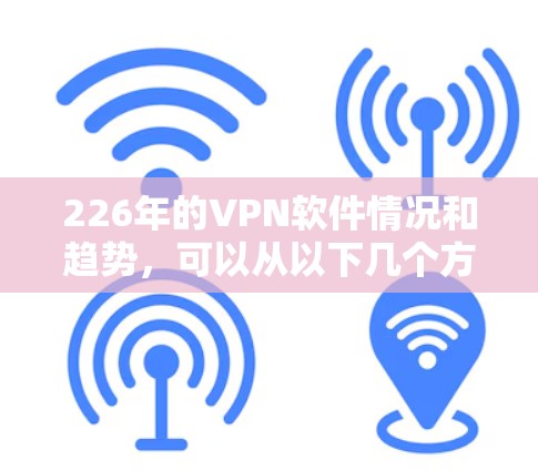 226年的VPN软件情况和趋势，可以从以下几个方面进行分析和探讨