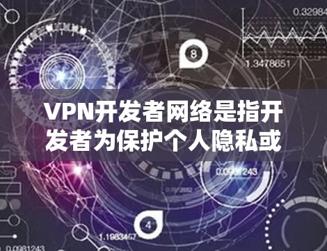 VPN开发者网络是指开发者为保护个人隐私或用于网络服务而使用的VPN网络。这些网络通常是指用于加密通信、视频会议、文件传输等目的的专用网络，而不是用于普通互联网的普通网络