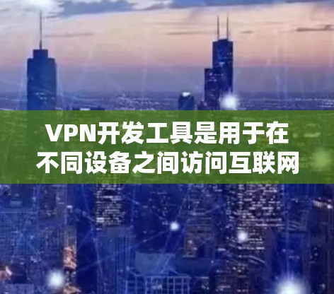VPN开发工具是用于在不同设备之间访问互联网的网络工具，广泛应用于多设备环境。以下是几种常见的VPN开发工具及其特点和适用场景