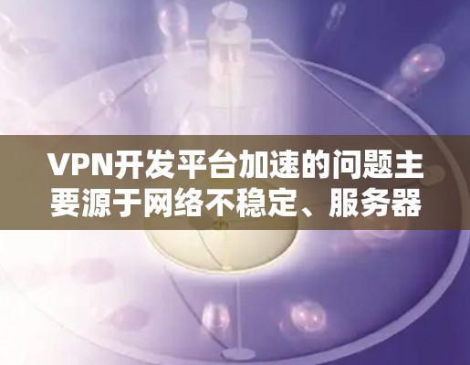 VPN开发平台加速的问题主要源于网络不稳定、服务器资源不足、软件兼容性问题或使用时间过长。以下是针对这一问题的详细解决方案