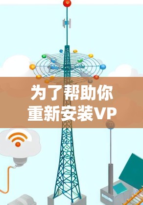 为了帮助你重新安装VPN软件，以下是一些步骤指南