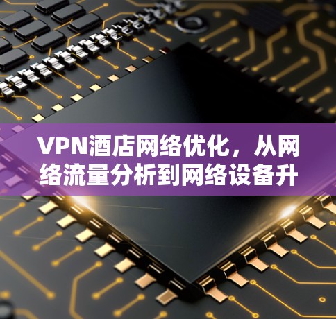 VPN酒店网络优化,从网络流量分析到网络设备升级