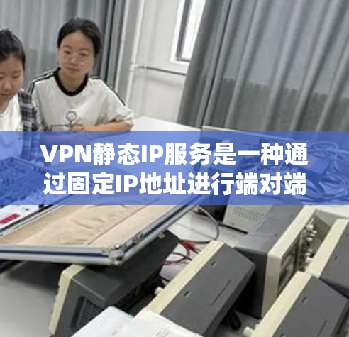 VPN静态IP服务是一种通过固定IP地址进行端对端或端到端连接的网络服务，主要用于提供稳定、可靠的网络连接，适合需要长期访问外网的用户。以下是对静态IPVPN服务的详细总结