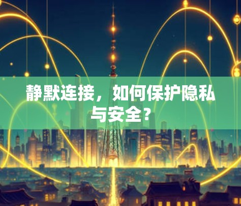 静默连接，如何保护隐私与安全？