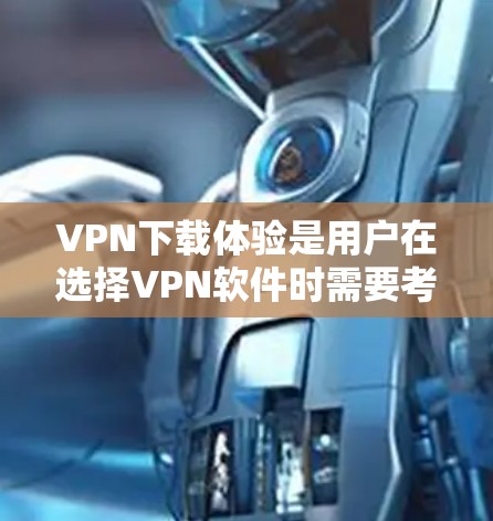 VPN下载体验是用户在选择VPN软件时需要考虑的重要因素。以下是一些VPN软件的精选推荐，涵盖功能、安全性和流畅度等方面