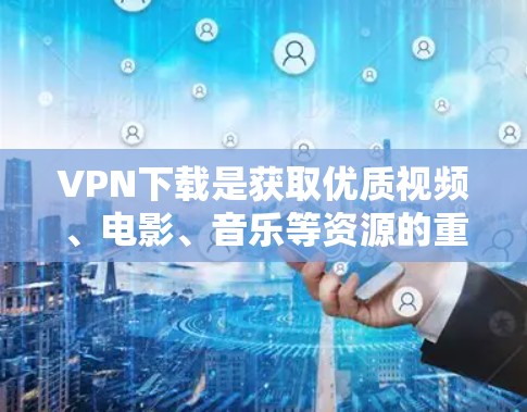 VPN下载是获取优质视频、电影、音乐等资源的重要途径。以下是一些热门的VPN下载网站和资源推荐，帮助您找到更多高质量的内容