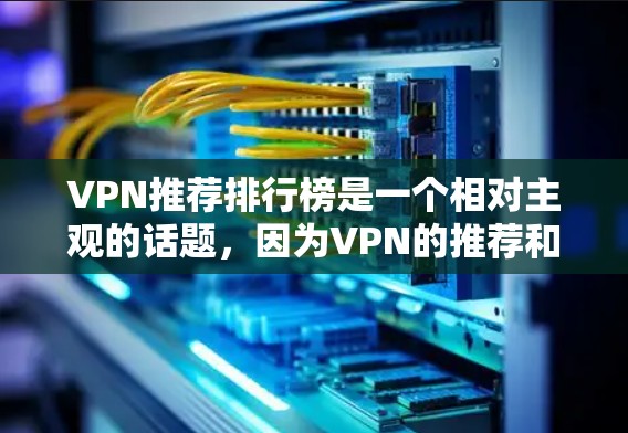 VPN推荐排行榜是一个相对主观的话题，因为VPN的推荐和评价因用户需求、技术状况、个人偏好等而异。以下是一些常见的VPN推荐榜单，供参考