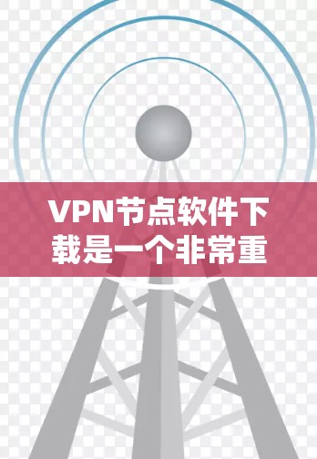 VPN节点软件下载是一个非常重要的步骤，因为VPN软件的安全性和稳定性直接影响到您的网络安全。以下是一些常见受欢迎的VPN软件推荐，供您参考