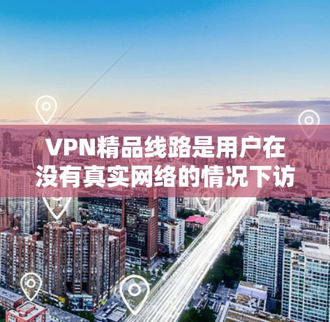 VPN精品线路是用户在没有真实网络的情况下访问互联网资源的有效方式。以下是关于VPN精品线路的详细分析和推荐