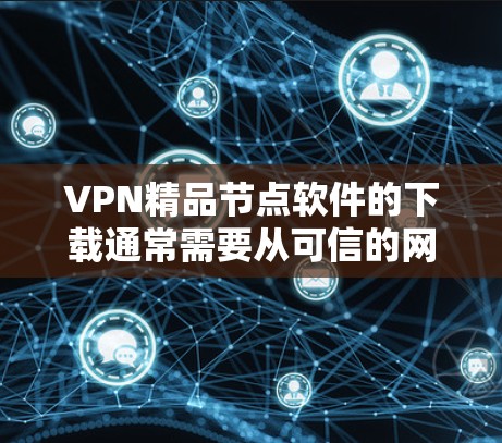 VPN精品节点软件的下载通常需要从可信的网站获取,以确保安全和稳定性。以下是一些常用的VPN软件推荐及其官网链接,供您参考