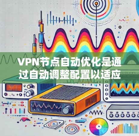VPN节点自动优化是通过自动调整配置以适应不同的网络环境，以提高性能和稳定性。以下是对这一问题的详细分析和总结