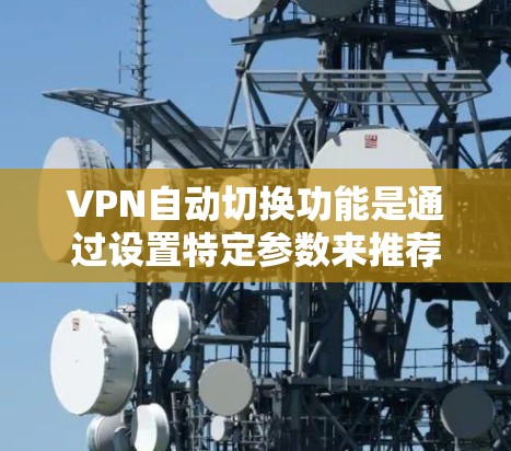 VPN自动切换功能是通过设置特定参数来推荐和连接用户到目标网站或应用的机制。以下是对该功能的详细评测