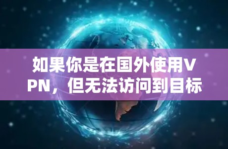 如果你是在国外使用VPN，但无法访问到目标地区的资源网站，可能的原因包括