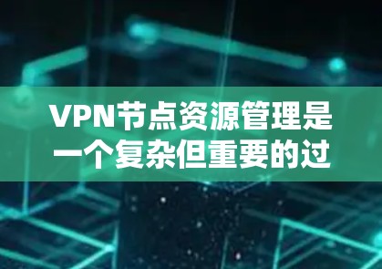 VPN节点资源管理是一个复杂但重要的过程，涉及多个方面，包括配置、监控、安全策略和优化。以下是对该过程的详细总结