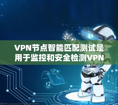 VPN节点智能匹配测试是用于监控和安全检测VPN节点的智能测试方法。以下是该测试的详细分析