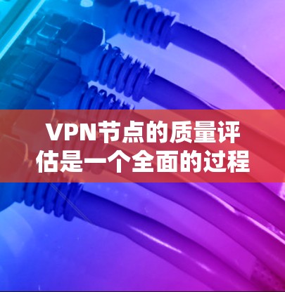 VPN节点的质量评估是一个全面的过程，涵盖了安全、性能、稳定性、合规性、安全性、访问控制、数据库安全、响应时间和健康评估等多个方面。以下是一些关键评估点