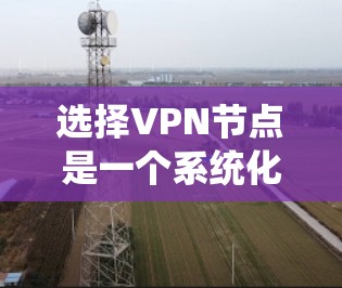 选择VPN节点是一个系统化的过程，旨在确保用户能够安全有效地使用VPN服务。以下是一个详细的步骤指南