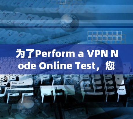 为了Perform a VPN Node Online Test,您可以按照以下步骤操作