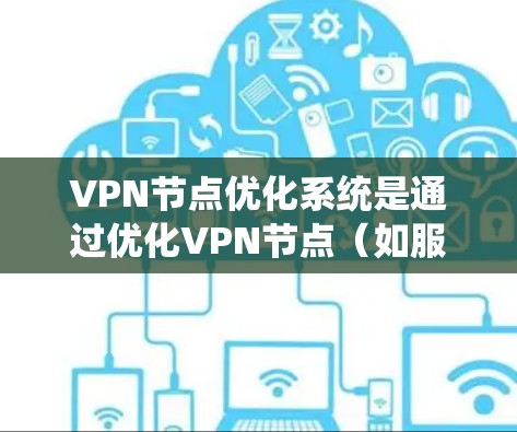 VPN节点优化系统是通过优化VPN节点（如服务器、路由器、交换机等）以提高VPN网络的可靠性和安全性，减少数据丢失和延迟。以下是VPN节点优化系统的步骤和内容