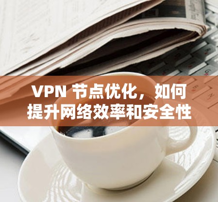 VPN 节点优化，如何提升网络效率和安全性？