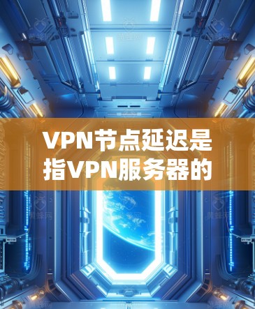 VPN节点延迟是指VPN服务器的响应时间和延迟。延迟主要是由于多种因素引起的，包括网络带宽不足、服务器节点故障、网络连接不稳定、服务器配置错误、节点故障等。以下是一些关于VPN节点延迟的解答和建议