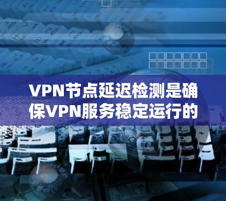 VPN节点延迟检测是确保VPN服务稳定运行的关键环节。以下是对延迟检测的详细分析和建议
