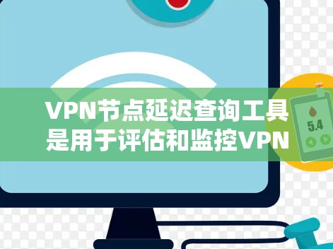VPN节点延迟查询工具是用于评估和监控VPN网络延迟的工具，帮助用户了解节点处理信息的时间长短。以下是详细的步骤指南