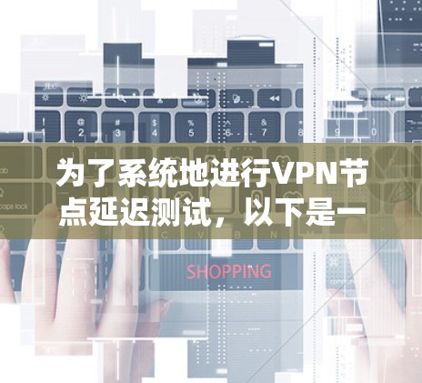 为了系统地进行VPN节点延迟测试，以下是一个详细的步骤指南