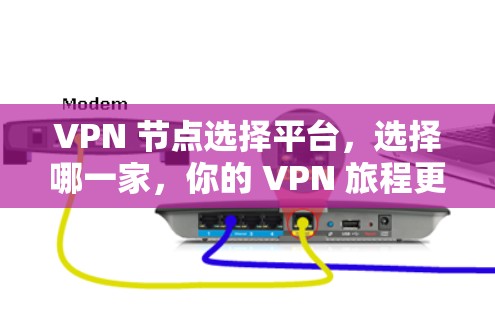 VPN 节点选择平台，选择哪一家，你的 VPN 旅程更安全可靠？