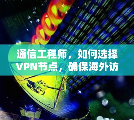 通信工程师，如何选择VPN节点，确保海外访问的安全性