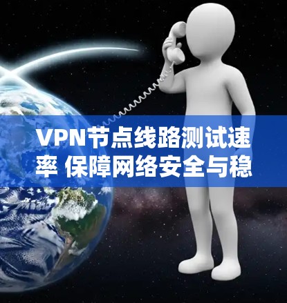 VPN节点线路测试速率 保障网络安全与稳定