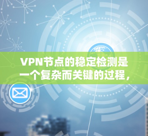 VPN节点的稳定检测是一个复杂而关键的过程，涉及多方面的技术和管理。以下是一个有条理的总结，帮助您理解如何有效地稳定运行这些节点
