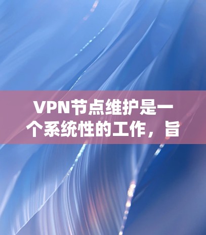 VPN节点维护是一个系统性的工作，旨在确保VPN网络的稳定性和安全性。以下是对VPN节点维护的详细步骤和关键点的总结