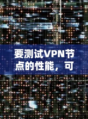 要测试VPN节点的性能，可以按照以下步骤进行操作