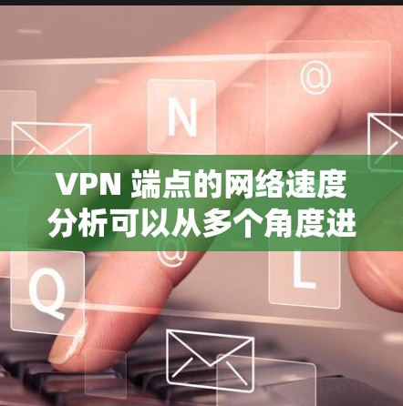 VPN 端点的网络速度分析可以从多个角度进行，包括数据收集、协议理解、性能分析、架构优化和监控管理。以下是一个系统化的分析方法