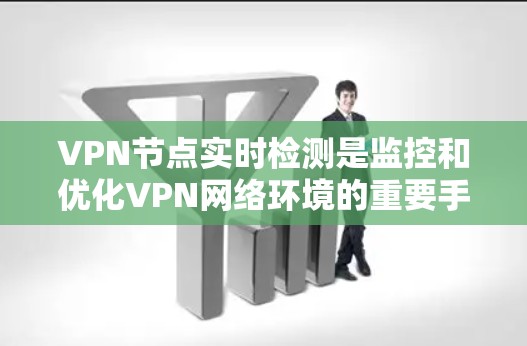 VPN节点实时检测是监控和优化VPN网络环境的重要手段，具有以下关键作用