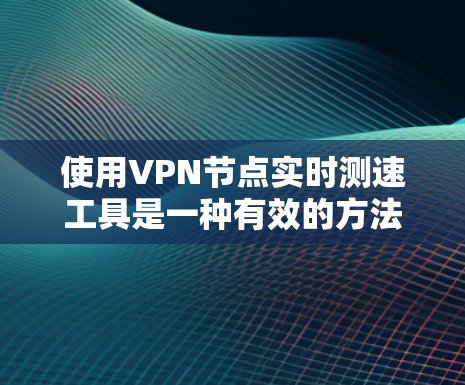 使用VPN节点实时测速工具是一种有效的方法，可以帮助你全面了解网络的流量和性能。以下是详细的步骤指南