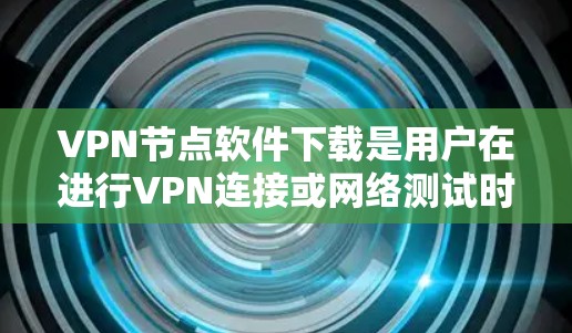 VPN节点软件下载是用户在进行VPN连接或网络测试时需要下载的软件。以下是一些常用的VPN软件和下载方法，帮助您方便地下载并安装这些软件