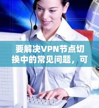 要解决VPN节点切换中的常见问题，可以按照以下步骤进行
