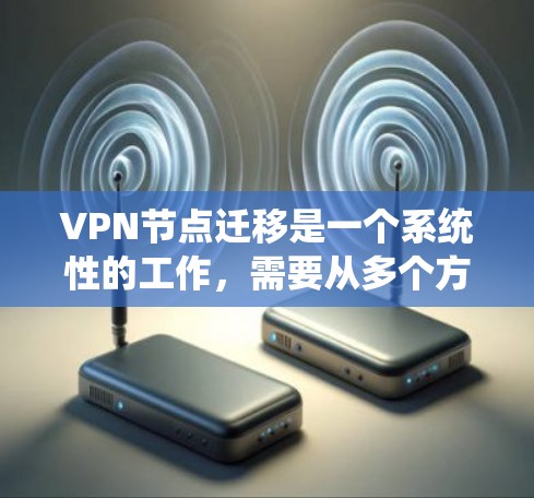 VPN节点迁移是一个系统性的工作，需要从多个方面进行考虑和处理。以下是详细的步骤说明