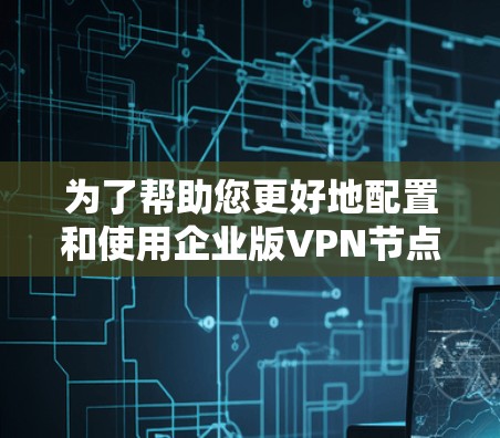 为了帮助您更好地配置和使用企业版VPN节点，以下是分步指南