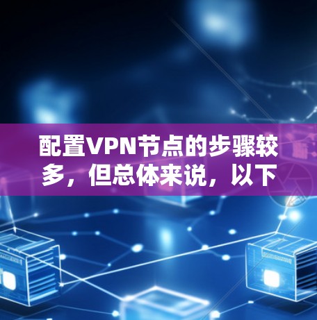 配置VPN节点的步骤较多，但总体来说，以下是一个清晰的步骤指南，可以帮助您顺利配置VPN节点